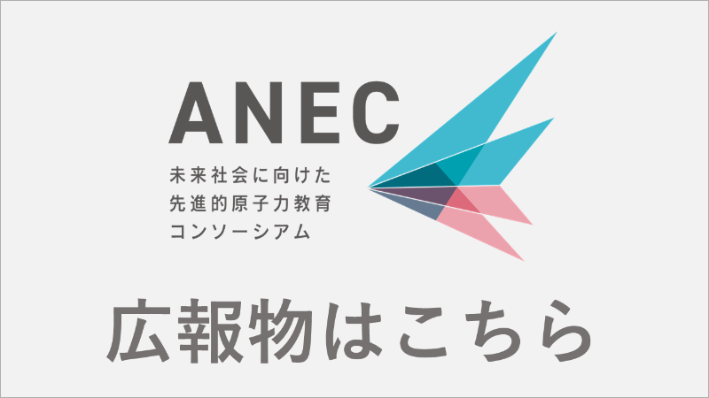 ANEC（未来社会に向けた先進的原子力教育コンソーシアム）の広報物はこちら